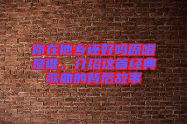 你在他鄉(xiāng)還好嗎原唱是誰，介紹這首經(jīng)典歌曲的背后故事