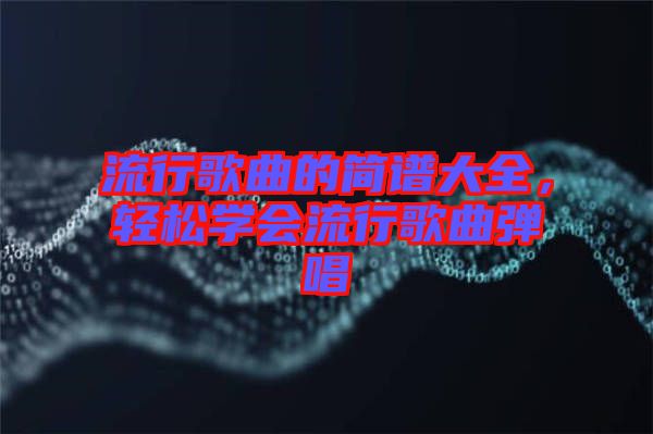 流行歌曲的簡(jiǎn)譜大全，輕松學(xué)會(huì)流行歌曲彈唱