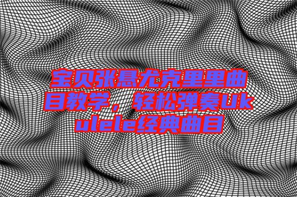 寶貝張懸尤克里里曲目教學(xué)，輕松彈奏Ukulele經(jīng)典曲目