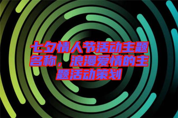 七夕情人節(jié)活動主題名稱，浪漫愛情的主題活動策劃