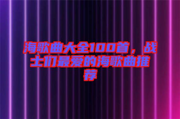 海歌曲大全100首，戰(zhàn)士們最愛的海歌曲推薦