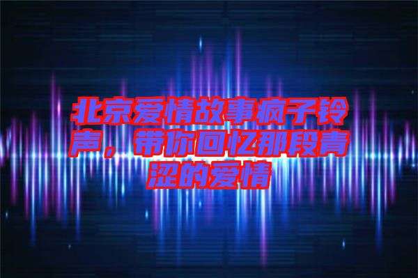 北京愛情故事瘋子鈴聲，帶你回憶那段青澀的愛情