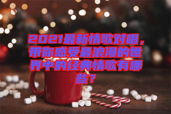 2021最新情歌對(duì)唱，帶你感受最浪漫的世界中的經(jīng)典情歌有哪些？