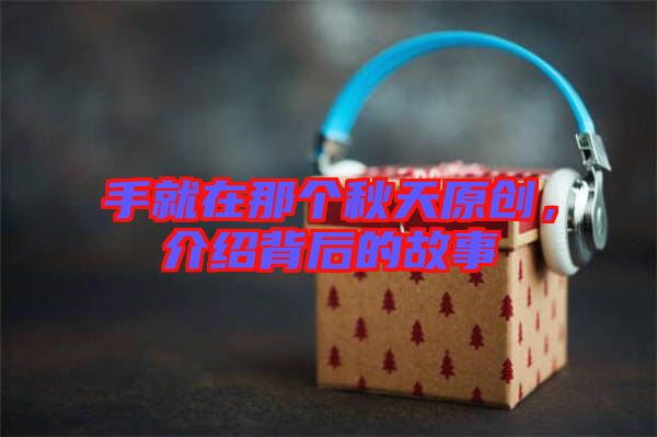 手就在那個(gè)秋天原創(chuàng)，介紹背后的故事