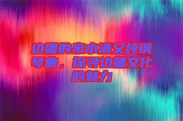 邊疆的泉水清又純鋼琴曲，探尋邊疆文化的魅力