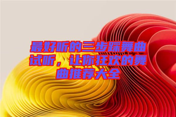 最好聽的三步踩舞曲試聽，讓你狂歡的舞曲推薦大全