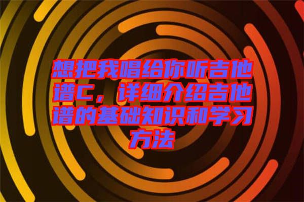 想把我唱給你聽吉他譜C，詳細(xì)介紹吉他譜的基礎(chǔ)知識和學(xué)習(xí)方法
