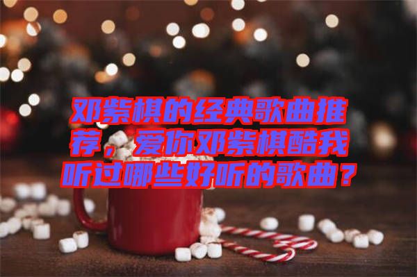鄧紫棋的經(jīng)典歌曲推薦，愛你鄧紫棋酷我聽過哪些好聽的歌曲？