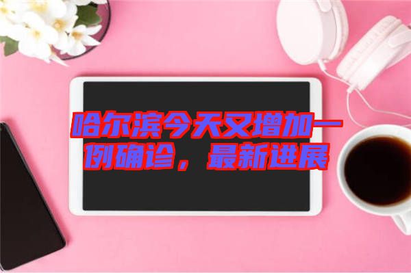 哈爾濱今天又增加一例確診，最新進(jìn)展