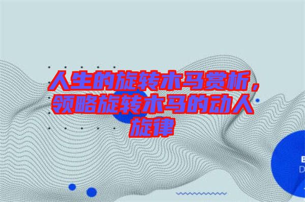 人生的旋轉(zhuǎn)木馬賞析，領(lǐng)略旋轉(zhuǎn)木馬的動人旋律