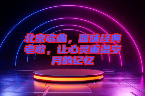 北京歌曲，回味經(jīng)典老歌，讓心靈重溫歲月的記憶