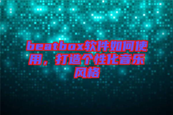 beatbox軟件如何使用，打造個(gè)性化音樂(lè)風(fēng)格