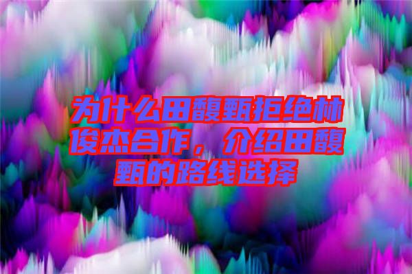 為什么田馥甄拒絕林俊杰合作，介紹田馥甄的路線選擇