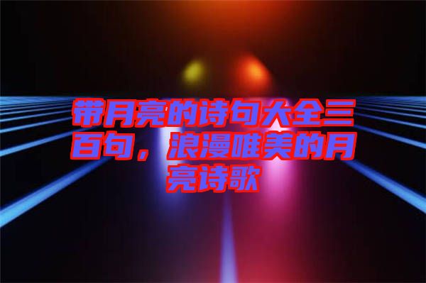 帶月亮的詩句大全三百句，浪漫唯美的月亮詩歌
