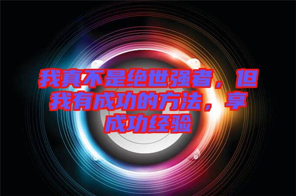 我真不是絕世強(qiáng)者，但我有成功的方法，享成功經(jīng)驗(yàn)
