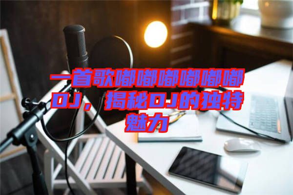 一首歌嘟嘟嘟嘟嘟嘟DJ，揭秘DJ的獨特魅力