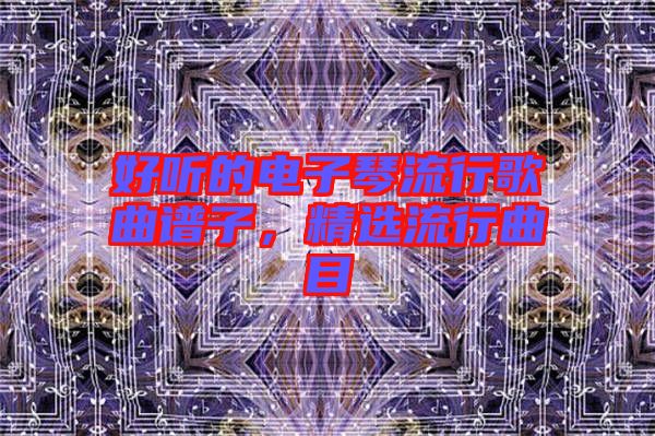 好聽的電子琴流行歌曲譜子，精選流行曲目