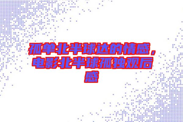 孤單北半球達的情感，電影北半球孤獨觀后感