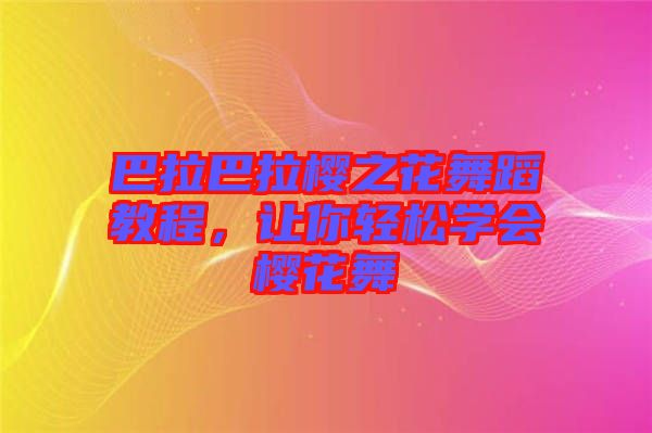 巴拉巴拉櫻之花舞蹈教程，讓你輕松學會櫻花舞