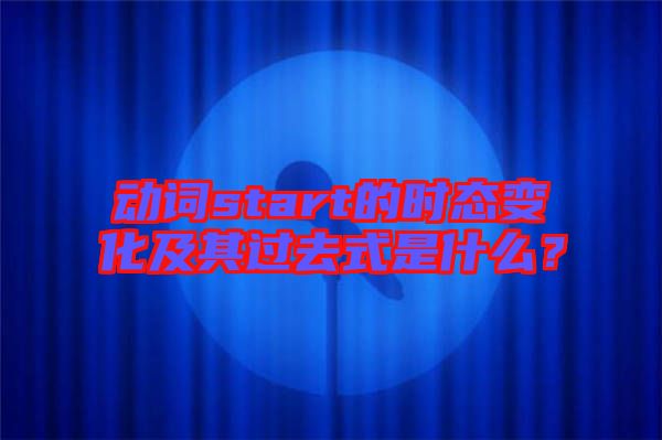 動(dòng)詞start的時(shí)態(tài)變化及其過(guò)去式是什么？