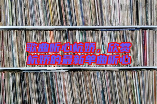 歌曲聽心杭嬌，欣賞杭嬌的最新單曲聽心