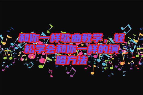 和你一樣歌曲教學(xué)，輕松學(xué)會(huì)和你一樣的演唱方法
