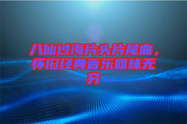 八仙過海片頭片尾曲，懷舊經(jīng)典音樂回味無窮
