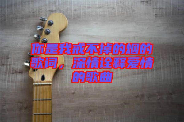 你是我戒不掉的煙的歌詞，深情詮釋愛(ài)情的歌曲