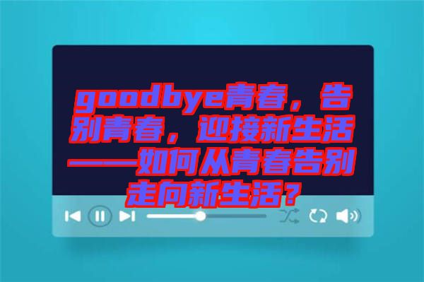 goodbye青春，告別青春，迎接新生活——如何從青春告別走向新生活？