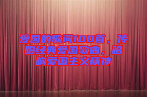 愛國的歌詞100首，傳唱經(jīng)典愛國歌曲，唱響愛國主義精神