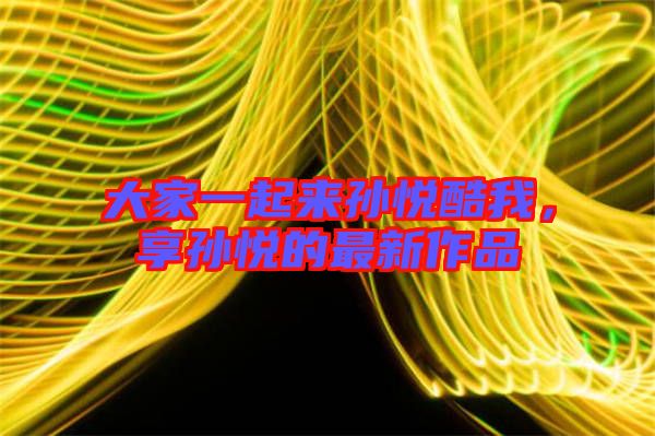 大家一起來(lái)孫悅酷我，享孫悅的最新作品