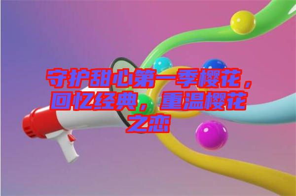 守護(hù)甜心第一季櫻花，回憶經(jīng)典，重溫櫻花之戀