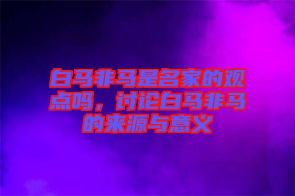 白馬非馬是名家的觀點(diǎn)嗎，討論白馬非馬的來源與意義