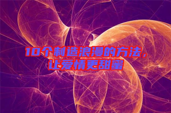 10個制造浪漫的方法，讓愛情更甜蜜