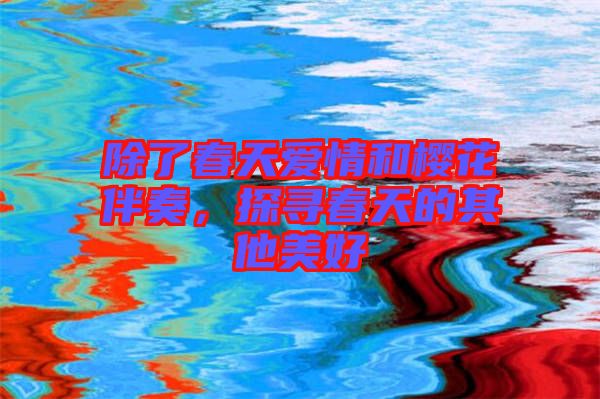 除了春天愛情和櫻花伴奏，探尋春天的其他美好