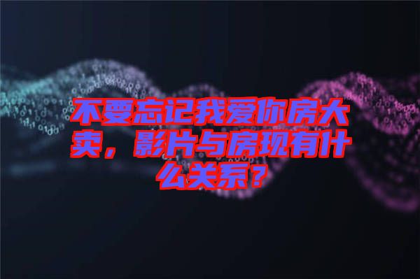不要忘記我愛你房大賣，影片與房現(xiàn)有什么關系？