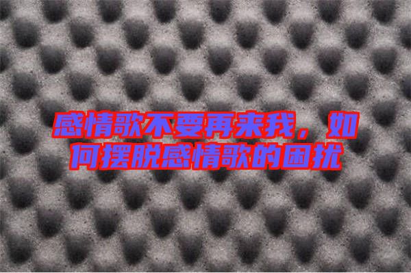 感情歌不要再來(lái)我，如何擺脫感情歌的困擾
