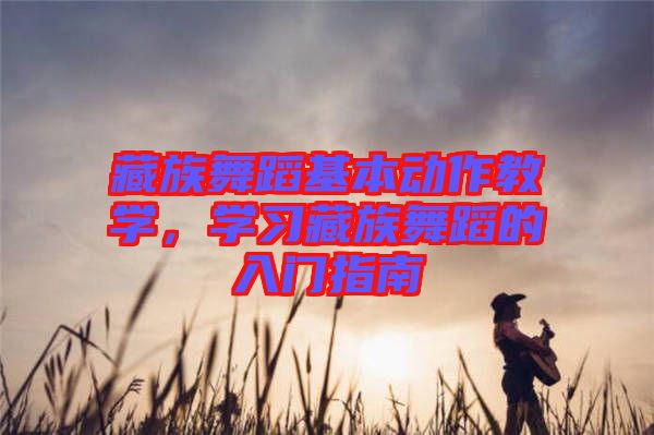 藏族舞蹈基本動作教學，學習藏族舞蹈的入門指南