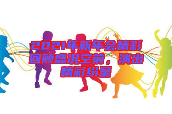 2021年新年會(huì)精彩回顧盛況空前，演出精彩紛呈