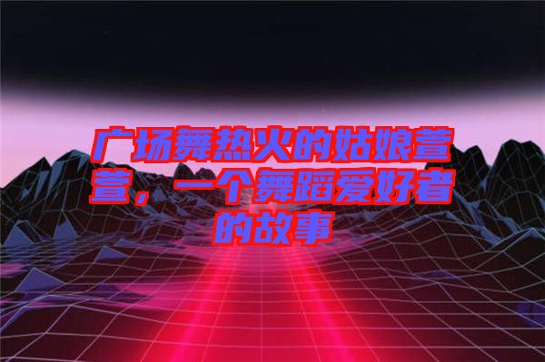 廣場舞熱火的姑娘萱萱，一個(gè)舞蹈愛好者的故事