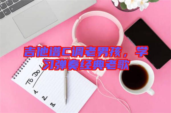 吉他譜C調老男孩，學習彈奏經典老歌