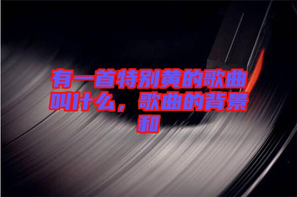 有一首特別黃的歌曲叫什么，歌曲的背景和