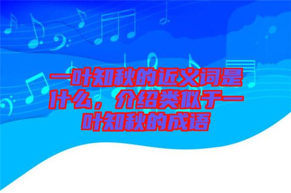 一葉知秋的近義詞是什么，介紹類似于一葉知秋的成語