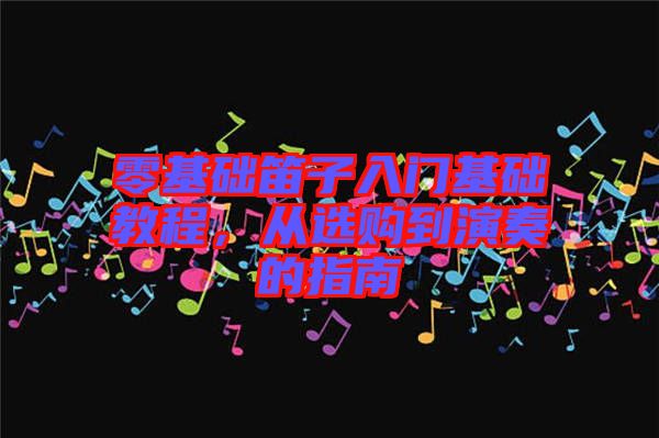 零基礎(chǔ)笛子入門(mén)基礎(chǔ)教程，從選購(gòu)到演奏的指南