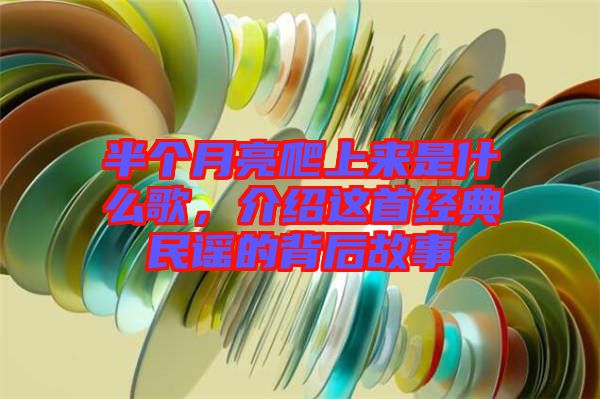 半個(gè)月亮爬上來(lái)是什么歌，介紹這首經(jīng)典民謠的背后故事