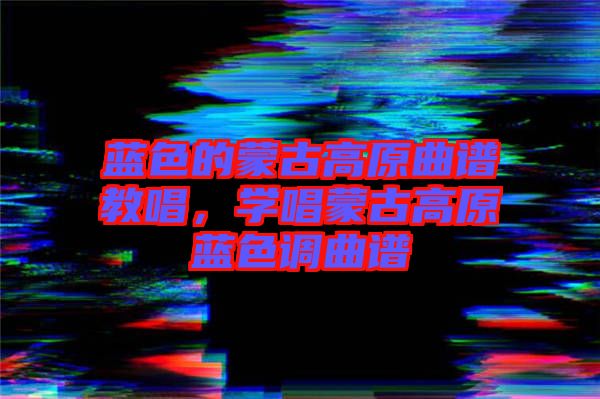 藍色的蒙古高原曲譜教唱，學唱蒙古高原藍色調曲譜