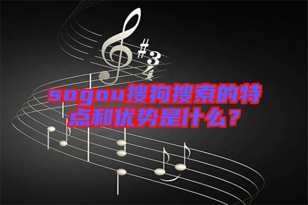 sogou搜狗搜索的特點(diǎn)和優(yōu)勢是什么？