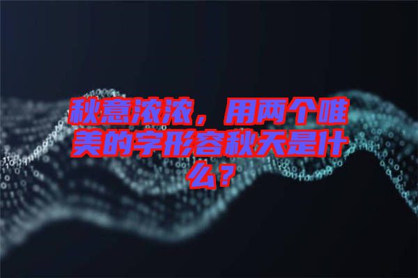 秋意濃濃，用兩個唯美的字形容秋天是什么？