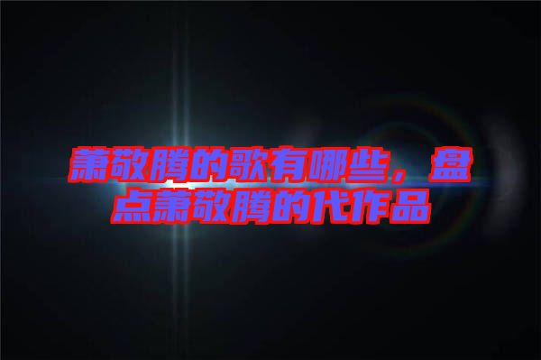 蕭敬騰的歌有哪些，盤點蕭敬騰的代作品