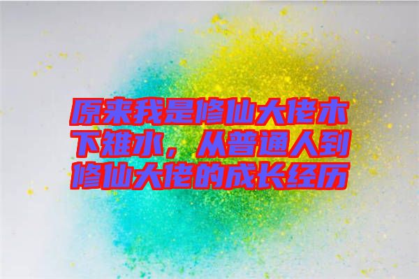 原來我是修仙大佬木下雉水，從普通人到修仙大佬的成長經(jīng)歷